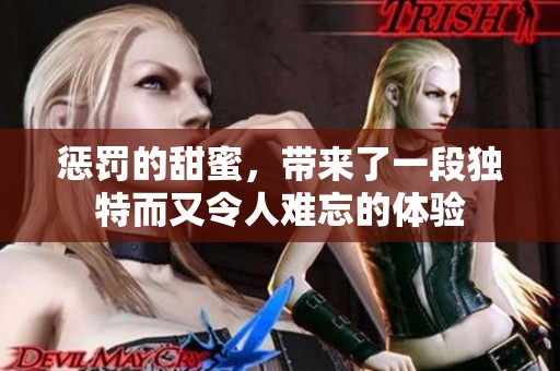惩罚的甜蜜，带来了一段独特而又令人难忘的体验