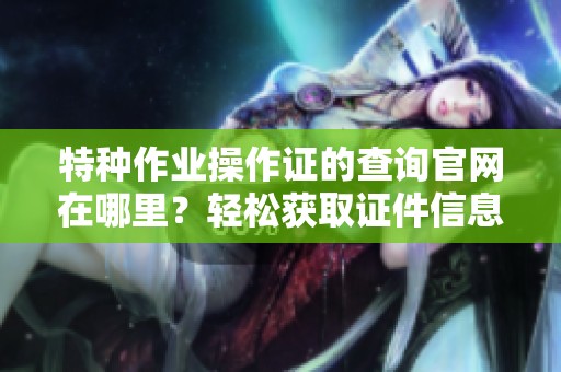 特种作业操作证的查询官网在哪里？轻松获取证件信息的方法揭秘