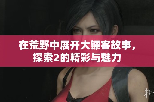 在荒野中展开大镖客故事，探索2的精彩与魅力
