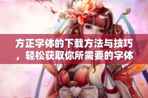 方正字体的下载方法与技巧，轻松获取你所需要的字体资源