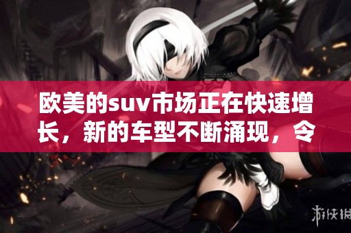 欧美的suv市场正在快速增长，新的车型不断涌现，令人期待。