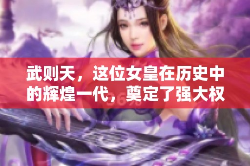 武则天，这位女皇在历史中的辉煌一代，奠定了强大权力的基础。