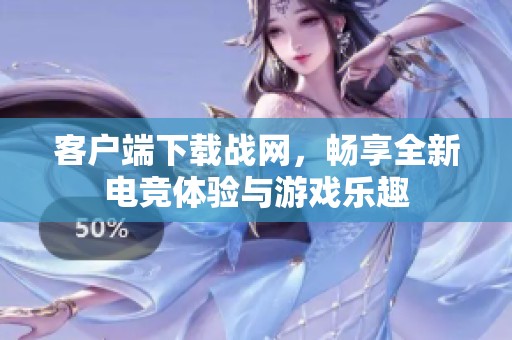 客户端下载战网，畅享全新电竞体验与游戏乐趣