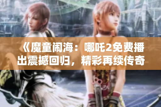 《魔童闹海：哪吒2免费播出震撼回归，精彩再续传奇！》