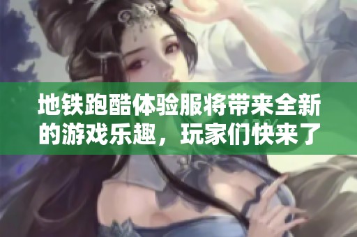 地铁跑酷体验服将带来全新的游戏乐趣，玩家们快来了解一下吧！