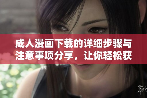 **漫画下载的详细步骤与注意事项分享，让你轻松获取精彩内容