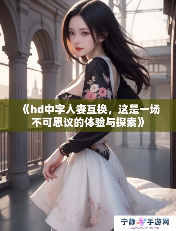 《hd中字人妻互换，这是一场不可思议的体验与探索》