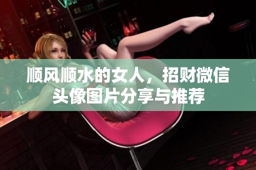 顺风顺水的女人，招财微信头像图片分享与推荐