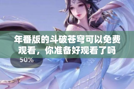 年番版的斗破苍穹可以免费观看，你准备好观看了吗