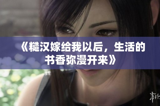 《糙汉嫁给我以后，生活的书香弥漫开来》