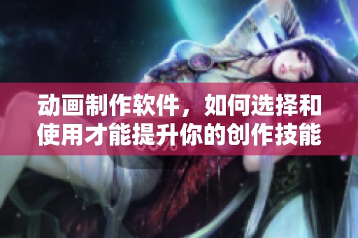 动画制作软件，如何选择和使用才能提升你的创作技能呢