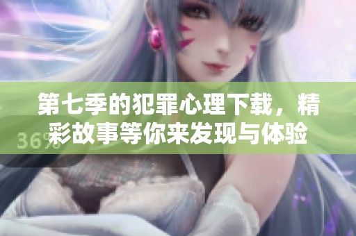 第七季的犯罪心理下载，精彩故事等你来发现与体验