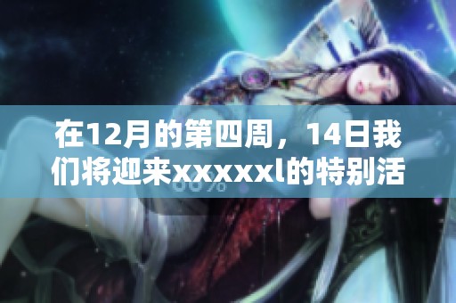 在12月的第四周，14日我们将迎来xxxxxl的特别活动