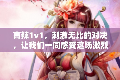 高辣1v1，刺激无比的对决，让我们一同感受这场激烈的挑战！