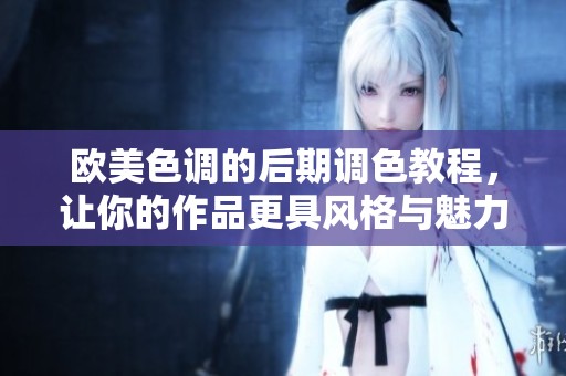 欧美色调的后期调色教程，让你的作品更具风格与魅力