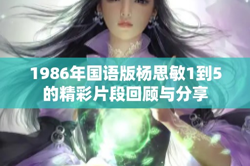 1986年国语版杨思敏1到5的精彩片段回顾与分享