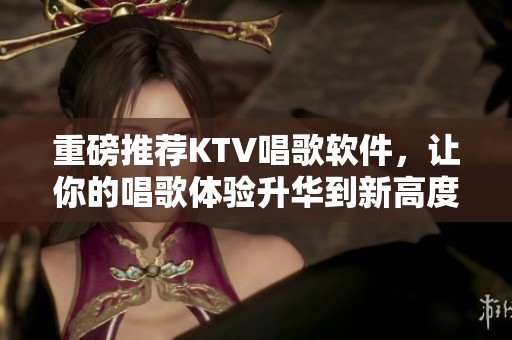 重磅推荐KTV唱歌软件，让你的唱歌体验升华到新高度！