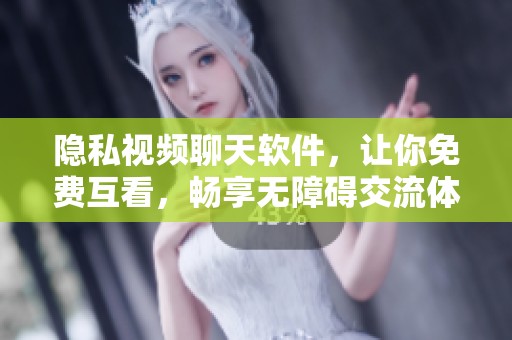 隐私视频聊天软件，让你免费互看，畅享无障碍交流体验！