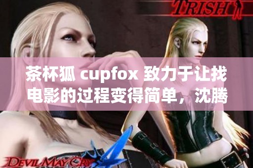 茶杯狐 cupfox 致力于让找电影的过程变得简单，沈腾倾情参与其中