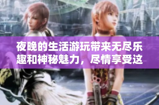 夜晚的生活游玩带来无尽乐趣和神秘魅力，尽情享受这段美好时光