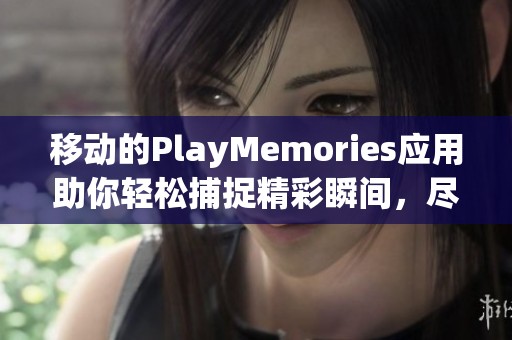 移动的PlayMemories应用助你轻松捕捉精彩瞬间，尽享分享乐趣