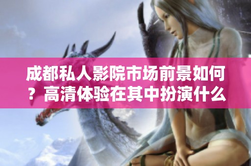 成都私人影院市场前景如何？高清体验在其中扮演什么角色？