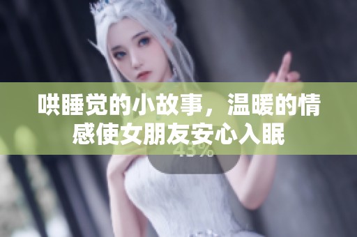 哄睡觉的小故事，温暖的情感使女朋友安心入眠