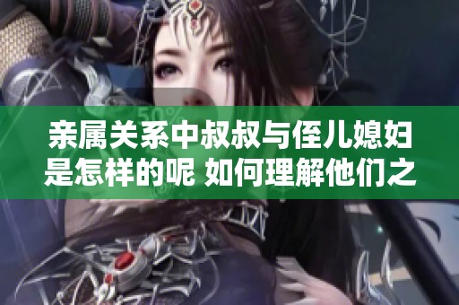 亲属关系中叔叔与侄儿媳妇是怎样的呢 如何理解他们之间的联系