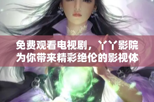 免费观看电视剧，丫丫影院为你带来精彩绝伦的影视体验