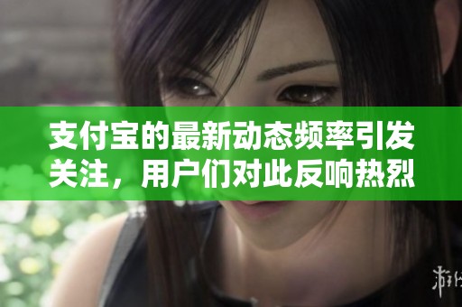 支付宝的最新动态频率引发关注，用户们对此反响热烈和积极。