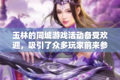 玉林的同城游戏活动备受欢迎，吸引了众多玩家前来参与体验