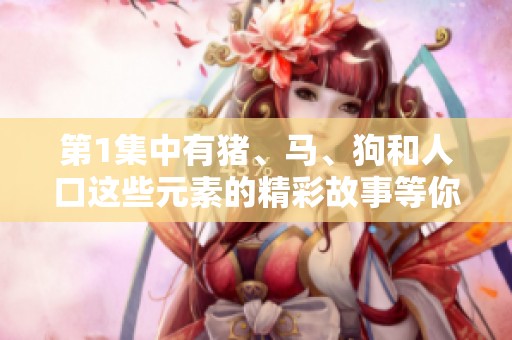 第1集中有猪、马、狗和人口这些元素的精彩故事等你来发现