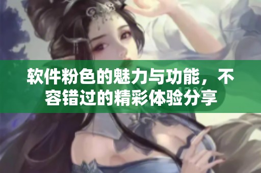 软件粉色的魅力与功能，不容错过的精彩体验分享