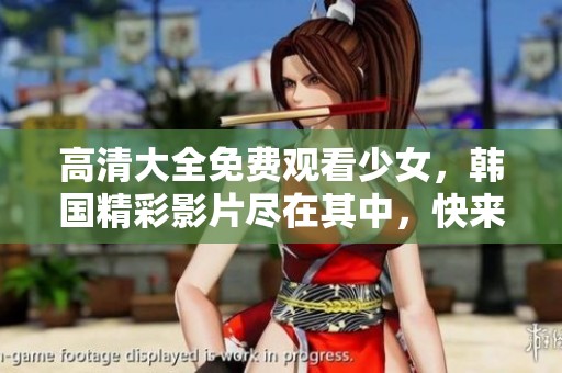高清大全免费观看少女，韩国精彩影片尽在其中，快来观看吧！