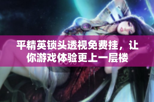 平精英锁头透视免费挂，让你游戏体验更上一层楼