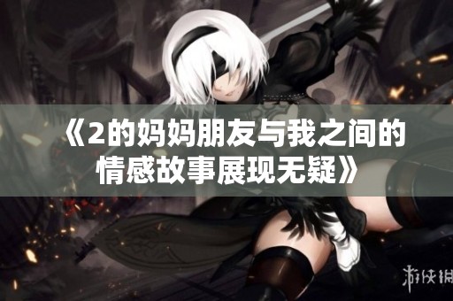 《2的妈妈朋友与我之间的情感故事展现无疑》