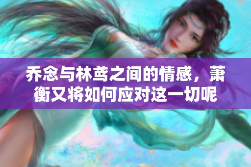 乔念与林鸢之间的情感，萧衡又将如何应对这一切呢