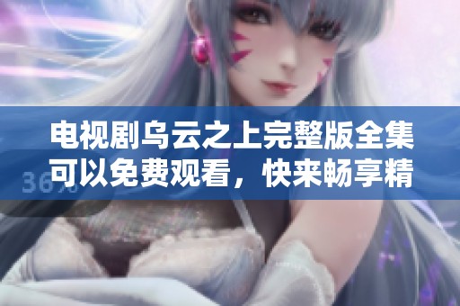 电视剧乌云之上完整版全集可以免费观看，快来畅享精彩剧情！