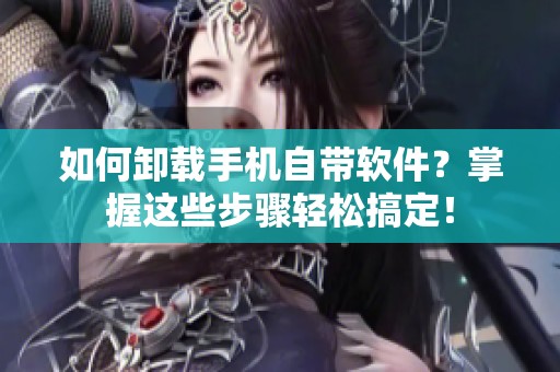 如何卸载手机自带软件？掌握这些步骤轻松搞定！