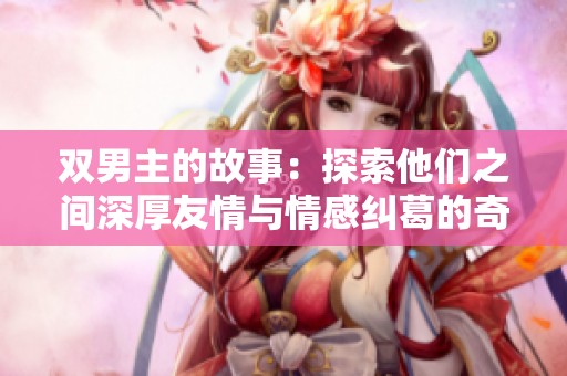 双男主的故事：探索他们之间深厚友情与情感纠葛的奇妙旅程