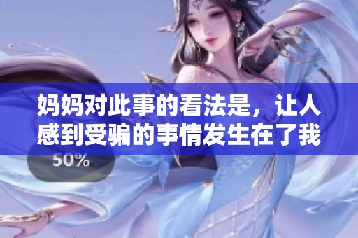 妈妈对此事的看法是，让人感到受骗的事情发生在了我身上