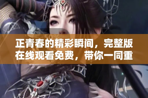 正青春的精彩瞬间，完整版在线观看免费，带你一同重温青春的美好回忆