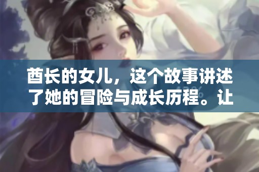 酋长的女儿，这个故事讲述了她的冒险与成长历程。让我们一起走进她的世界。