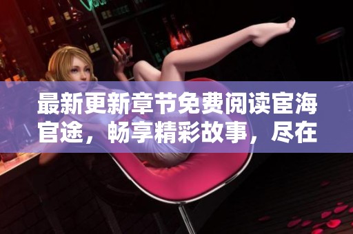 最新更新章节免费阅读宦海官途，畅享精彩故事，尽在此处。