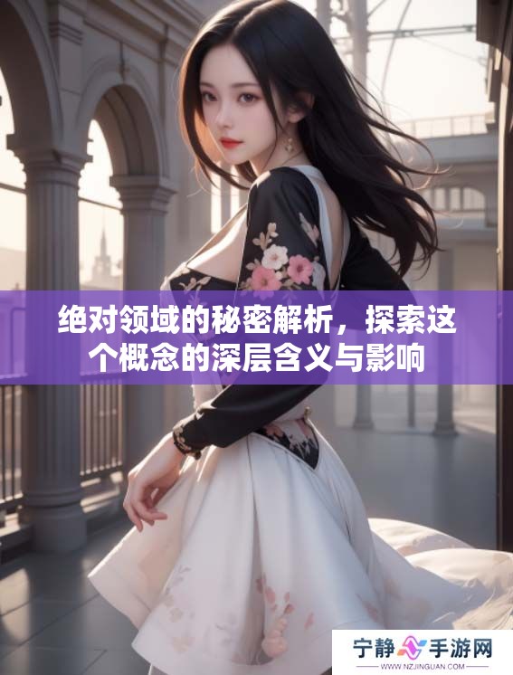 绝对领域的秘密解析，探索这个概念的深层含义与影响