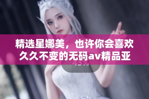 精选星娜美，也许你会喜欢**不变的****精品亚洲体验
