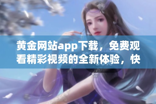 黄金网站app下载，免费观看精彩视频的全新体验，快来下载吧！