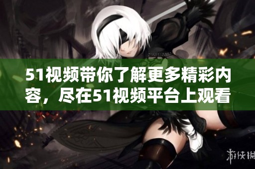 51视频带你了解更多精彩内容，尽在51视频平台上观看不同视频。