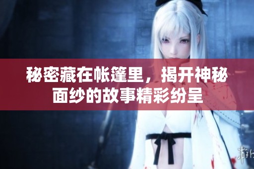 秘密藏在帐篷里，揭开神秘面纱的故事精彩纷呈