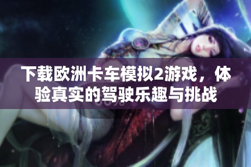 下载欧洲卡车模拟2游戏，体验真实的驾驶乐趣与挑战